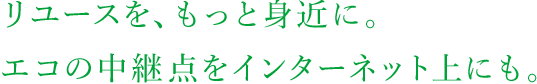 リユースを、もっと身近に。エコの中継点をインターネット上にも。